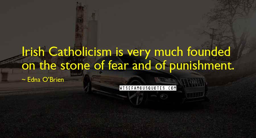 Edna O'Brien Quotes: Irish Catholicism is very much founded on the stone of fear and of punishment.