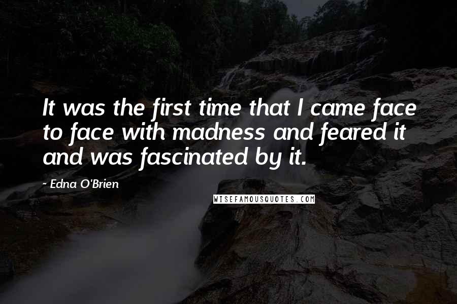 Edna O'Brien Quotes: It was the first time that I came face to face with madness and feared it and was fascinated by it.