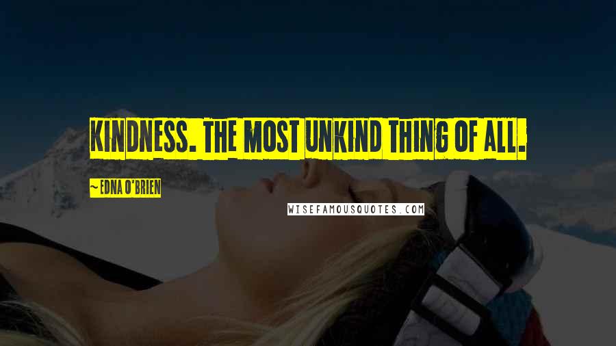 Edna O'Brien Quotes: Kindness. The most unkind thing of all.