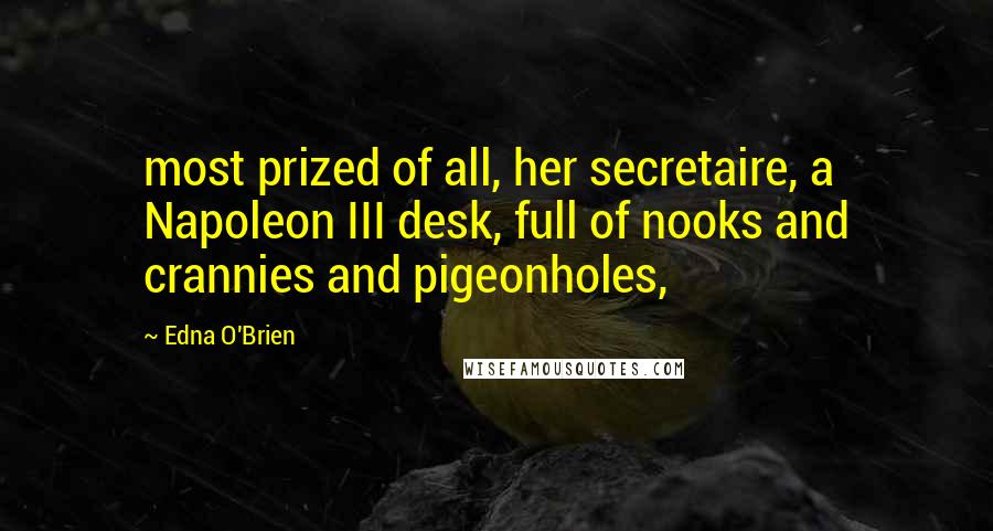 Edna O'Brien Quotes: most prized of all, her secretaire, a Napoleon III desk, full of nooks and crannies and pigeonholes,