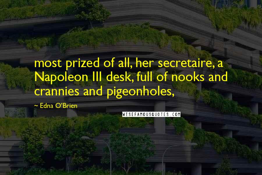 Edna O'Brien Quotes: most prized of all, her secretaire, a Napoleon III desk, full of nooks and crannies and pigeonholes,