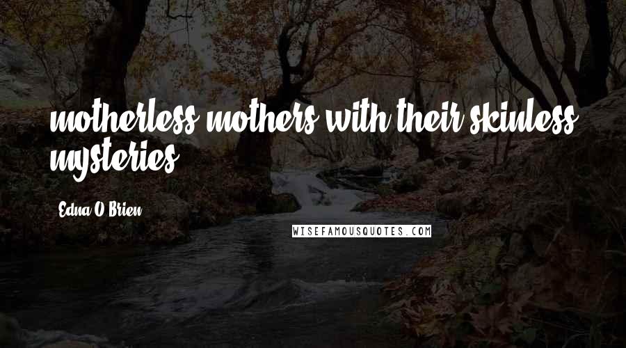 Edna O'Brien Quotes: motherless mothers with their skinless mysteries.
