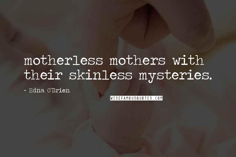 Edna O'Brien Quotes: motherless mothers with their skinless mysteries.
