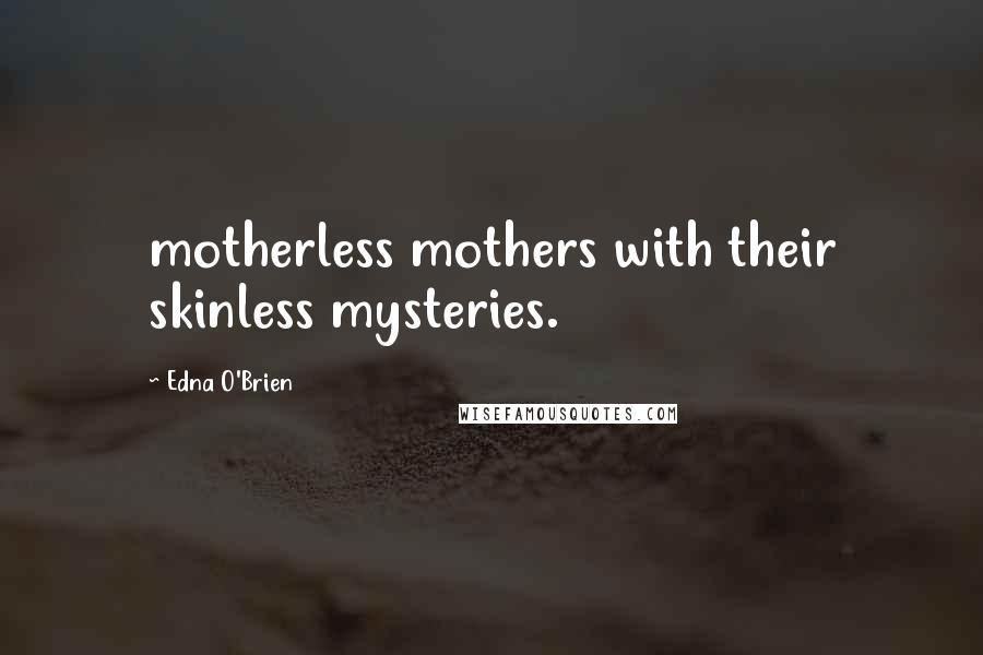 Edna O'Brien Quotes: motherless mothers with their skinless mysteries.