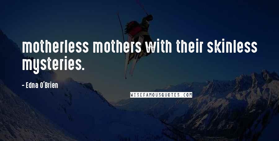 Edna O'Brien Quotes: motherless mothers with their skinless mysteries.