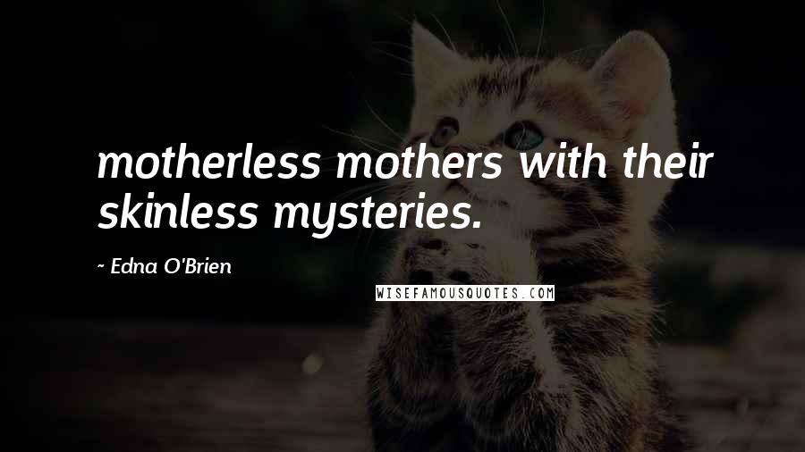 Edna O'Brien Quotes: motherless mothers with their skinless mysteries.