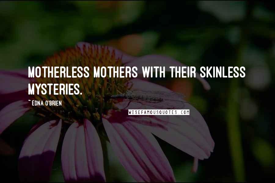Edna O'Brien Quotes: motherless mothers with their skinless mysteries.
