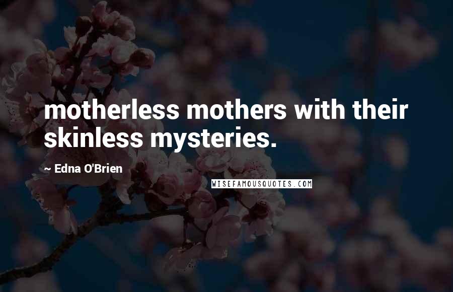 Edna O'Brien Quotes: motherless mothers with their skinless mysteries.