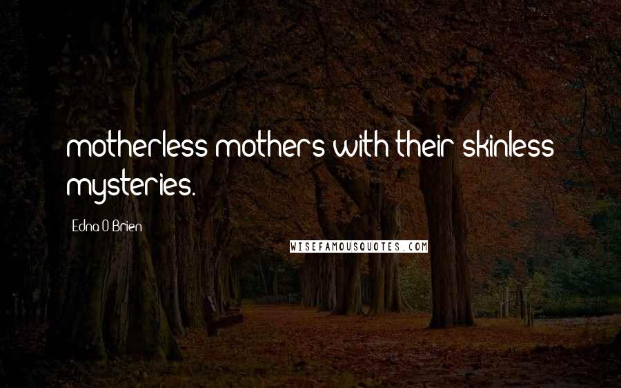 Edna O'Brien Quotes: motherless mothers with their skinless mysteries.