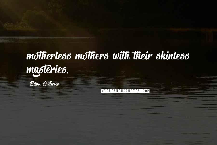 Edna O'Brien Quotes: motherless mothers with their skinless mysteries.