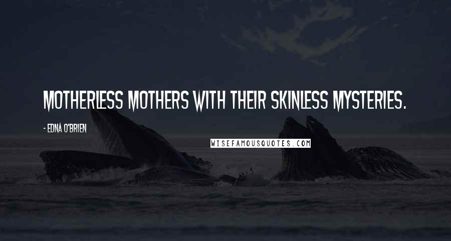 Edna O'Brien Quotes: motherless mothers with their skinless mysteries.