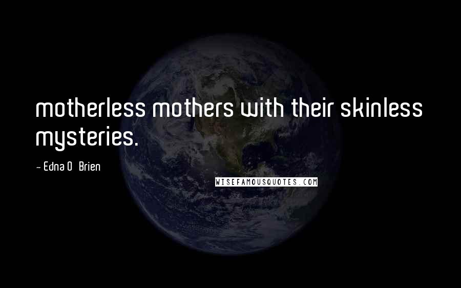 Edna O'Brien Quotes: motherless mothers with their skinless mysteries.