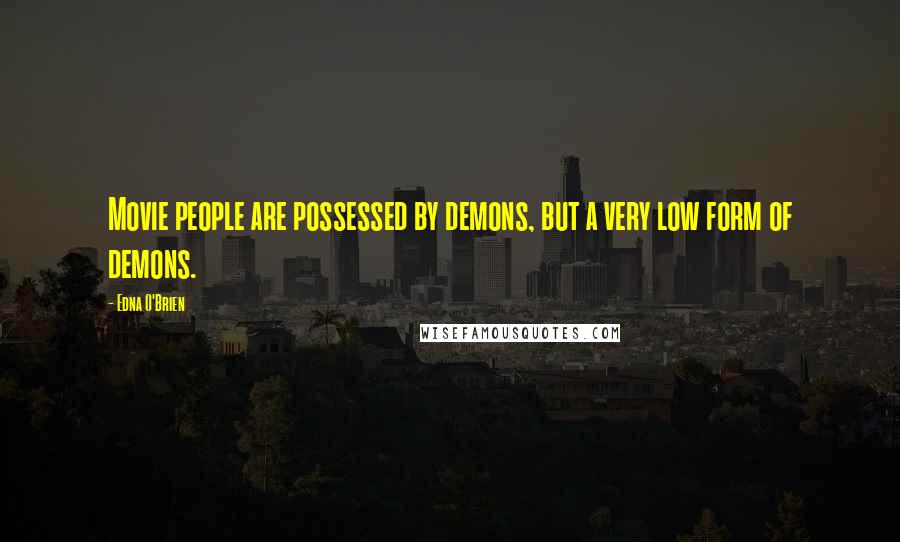 Edna O'Brien Quotes: Movie people are possessed by demons, but a very low form of demons.