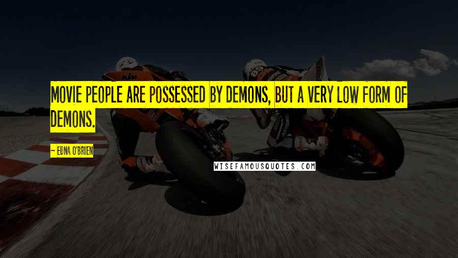 Edna O'Brien Quotes: Movie people are possessed by demons, but a very low form of demons.