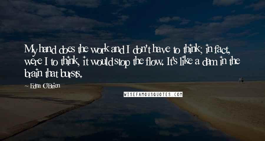 Edna O'Brien Quotes: My hand does the work and I don't have to think; in fact, were I to think, it would stop the flow. It's like a dam in the brain that bursts.