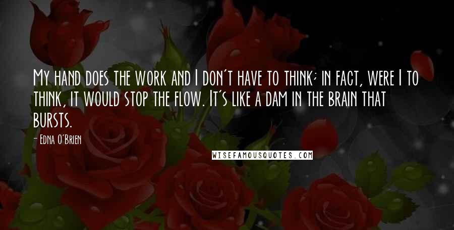 Edna O'Brien Quotes: My hand does the work and I don't have to think; in fact, were I to think, it would stop the flow. It's like a dam in the brain that bursts.