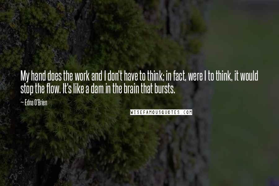 Edna O'Brien Quotes: My hand does the work and I don't have to think; in fact, were I to think, it would stop the flow. It's like a dam in the brain that bursts.