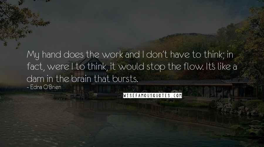 Edna O'Brien Quotes: My hand does the work and I don't have to think; in fact, were I to think, it would stop the flow. It's like a dam in the brain that bursts.