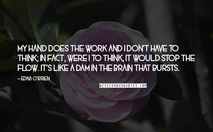 Edna O'Brien Quotes: My hand does the work and I don't have to think; in fact, were I to think, it would stop the flow. It's like a dam in the brain that bursts.