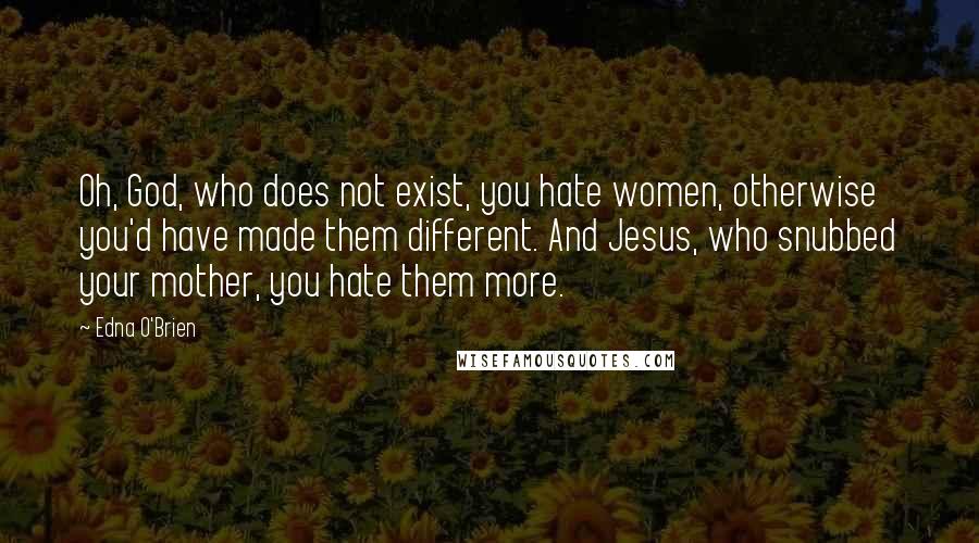 Edna O'Brien Quotes: Oh, God, who does not exist, you hate women, otherwise you'd have made them different. And Jesus, who snubbed your mother, you hate them more.