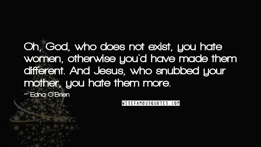 Edna O'Brien Quotes: Oh, God, who does not exist, you hate women, otherwise you'd have made them different. And Jesus, who snubbed your mother, you hate them more.