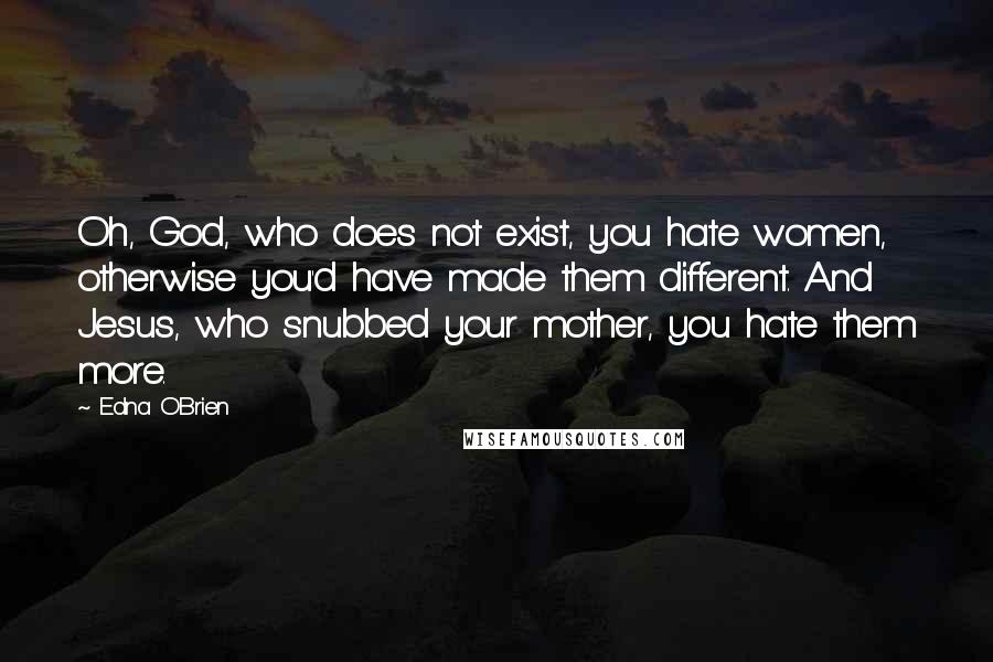 Edna O'Brien Quotes: Oh, God, who does not exist, you hate women, otherwise you'd have made them different. And Jesus, who snubbed your mother, you hate them more.