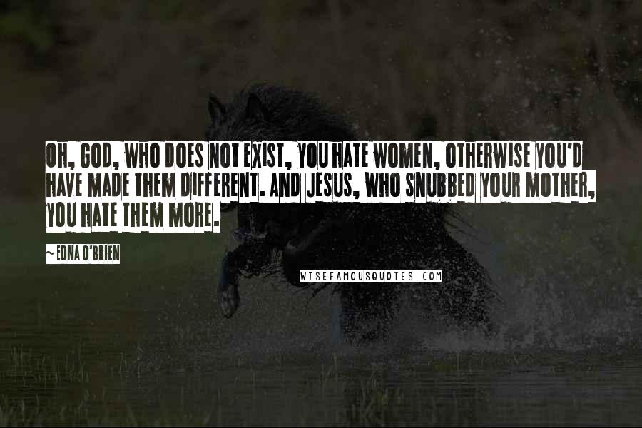 Edna O'Brien Quotes: Oh, God, who does not exist, you hate women, otherwise you'd have made them different. And Jesus, who snubbed your mother, you hate them more.