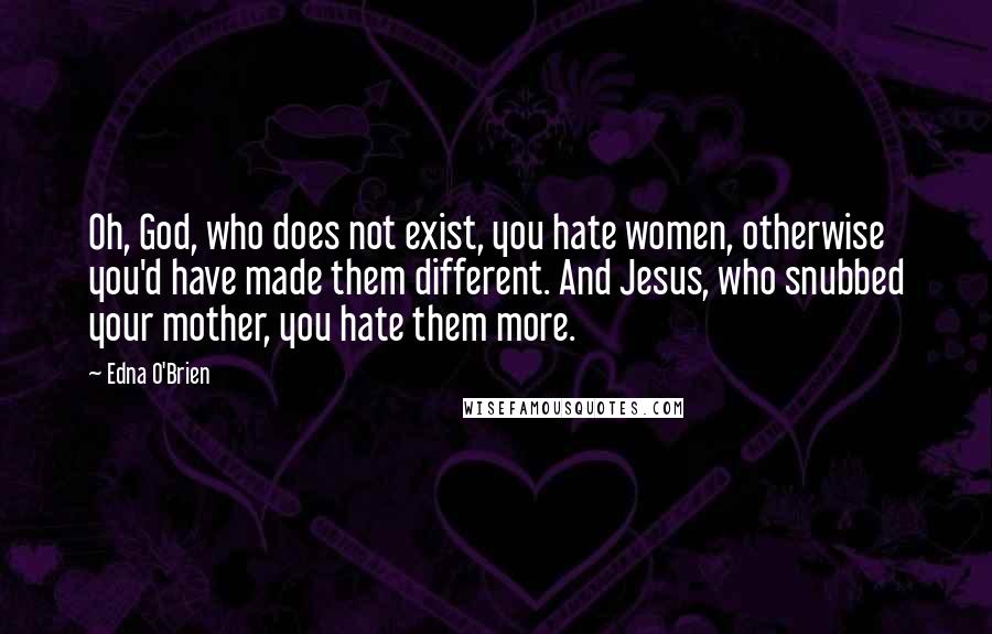 Edna O'Brien Quotes: Oh, God, who does not exist, you hate women, otherwise you'd have made them different. And Jesus, who snubbed your mother, you hate them more.