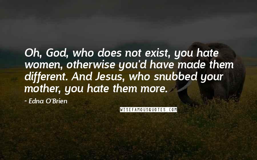 Edna O'Brien Quotes: Oh, God, who does not exist, you hate women, otherwise you'd have made them different. And Jesus, who snubbed your mother, you hate them more.