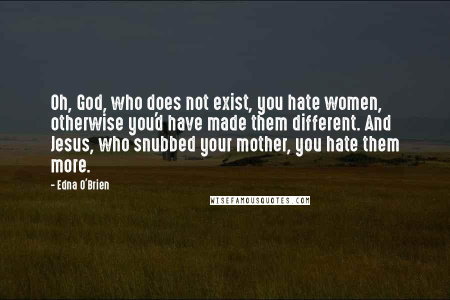 Edna O'Brien Quotes: Oh, God, who does not exist, you hate women, otherwise you'd have made them different. And Jesus, who snubbed your mother, you hate them more.