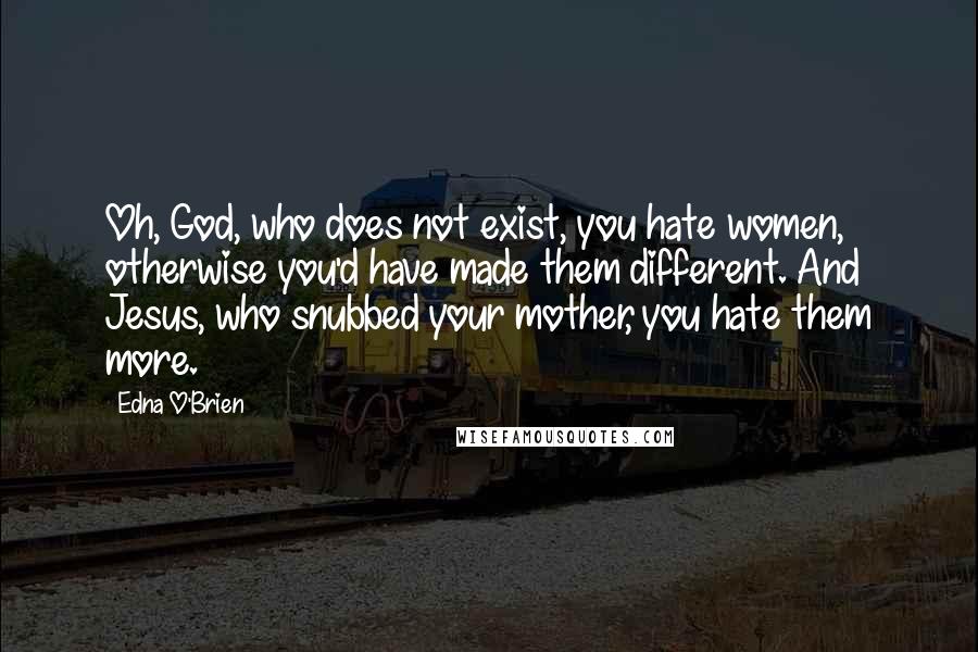 Edna O'Brien Quotes: Oh, God, who does not exist, you hate women, otherwise you'd have made them different. And Jesus, who snubbed your mother, you hate them more.