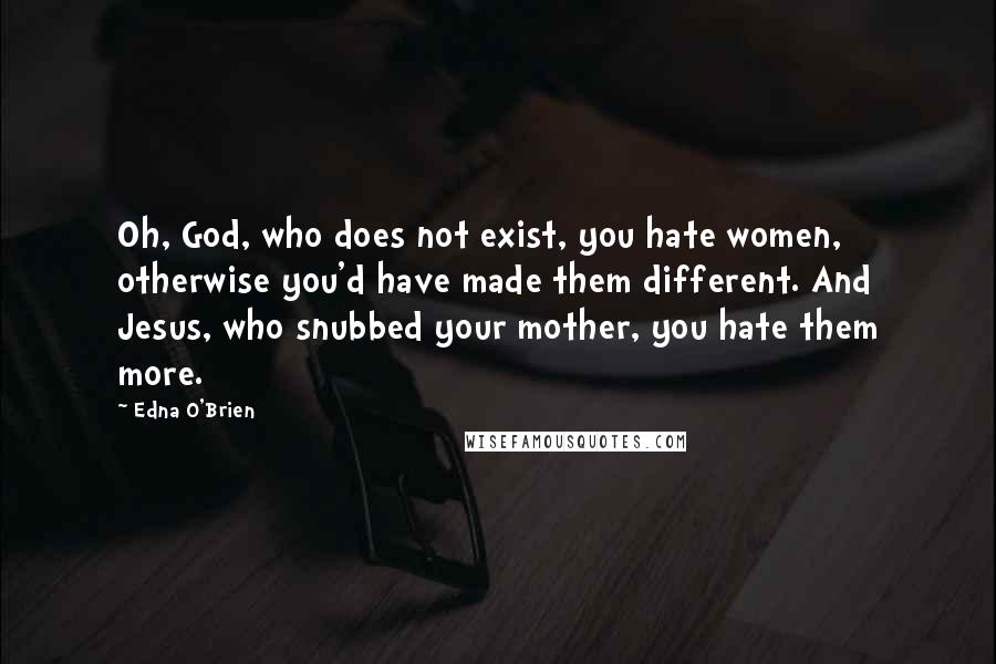 Edna O'Brien Quotes: Oh, God, who does not exist, you hate women, otherwise you'd have made them different. And Jesus, who snubbed your mother, you hate them more.