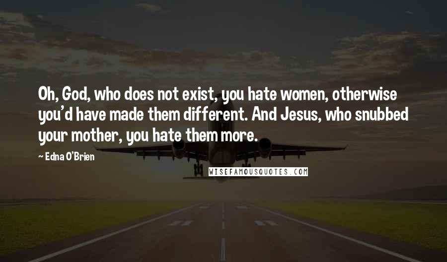 Edna O'Brien Quotes: Oh, God, who does not exist, you hate women, otherwise you'd have made them different. And Jesus, who snubbed your mother, you hate them more.