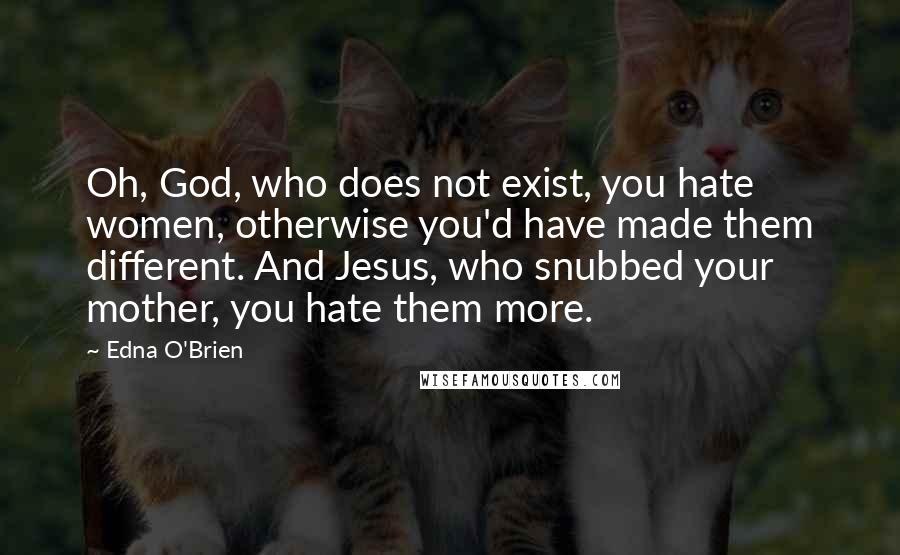 Edna O'Brien Quotes: Oh, God, who does not exist, you hate women, otherwise you'd have made them different. And Jesus, who snubbed your mother, you hate them more.