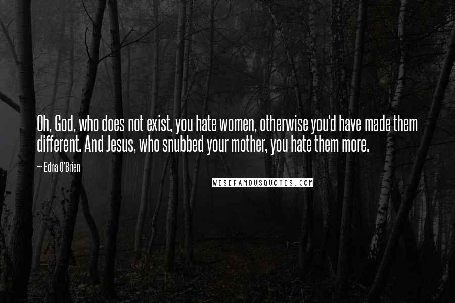 Edna O'Brien Quotes: Oh, God, who does not exist, you hate women, otherwise you'd have made them different. And Jesus, who snubbed your mother, you hate them more.