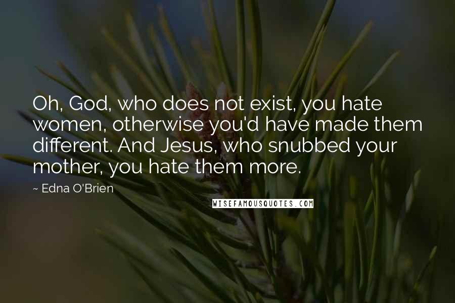 Edna O'Brien Quotes: Oh, God, who does not exist, you hate women, otherwise you'd have made them different. And Jesus, who snubbed your mother, you hate them more.