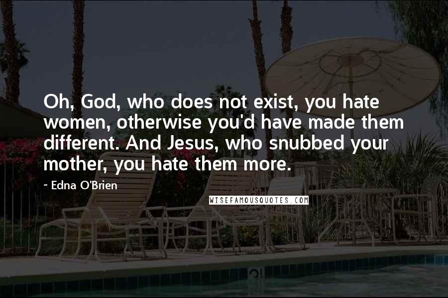 Edna O'Brien Quotes: Oh, God, who does not exist, you hate women, otherwise you'd have made them different. And Jesus, who snubbed your mother, you hate them more.