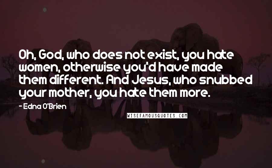 Edna O'Brien Quotes: Oh, God, who does not exist, you hate women, otherwise you'd have made them different. And Jesus, who snubbed your mother, you hate them more.