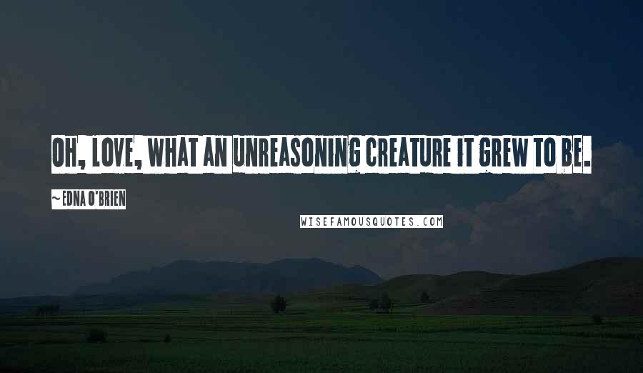 Edna O'Brien Quotes: Oh, love, what an unreasoning creature it grew to be.