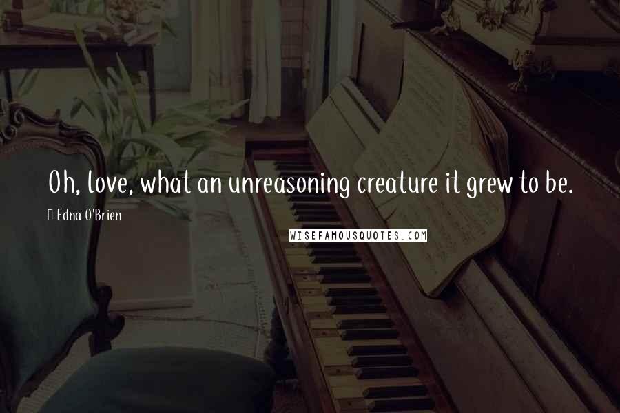 Edna O'Brien Quotes: Oh, love, what an unreasoning creature it grew to be.