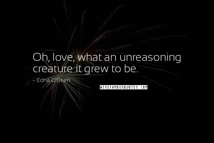 Edna O'Brien Quotes: Oh, love, what an unreasoning creature it grew to be.