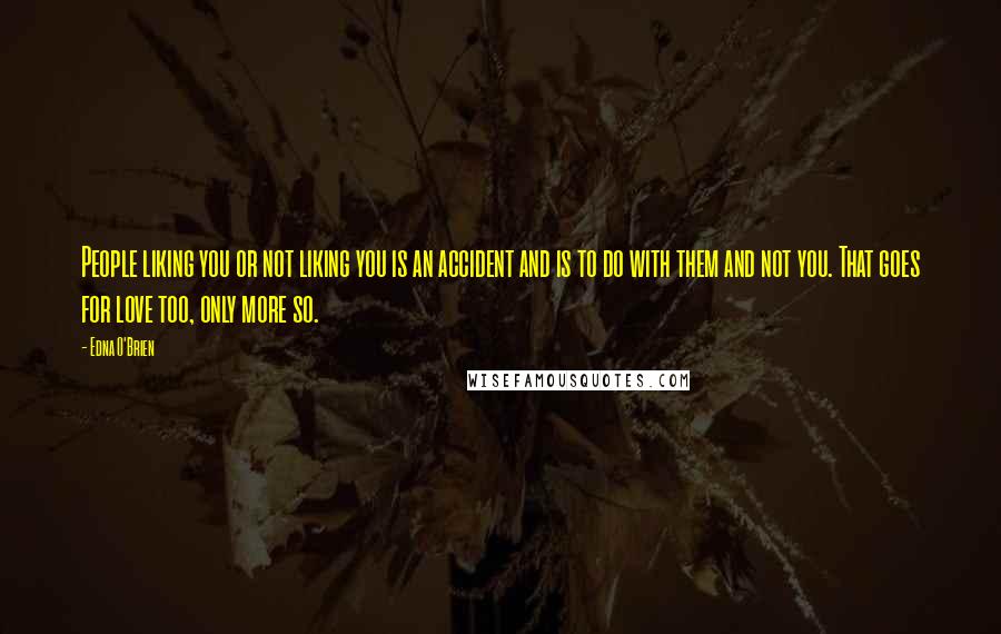 Edna O'Brien Quotes: People liking you or not liking you is an accident and is to do with them and not you. That goes for love too, only more so.