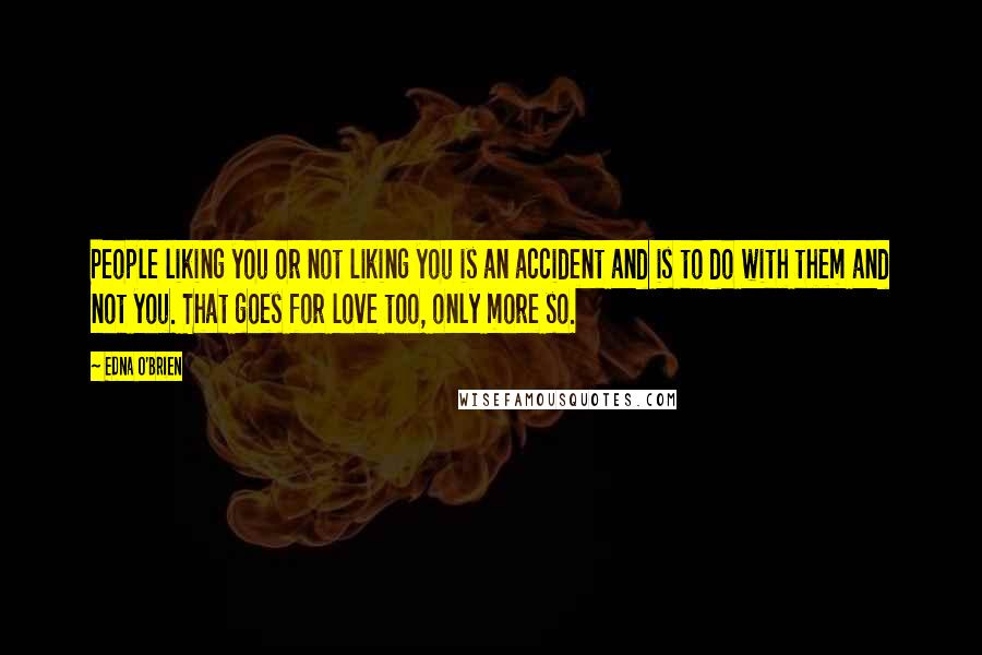 Edna O'Brien Quotes: People liking you or not liking you is an accident and is to do with them and not you. That goes for love too, only more so.