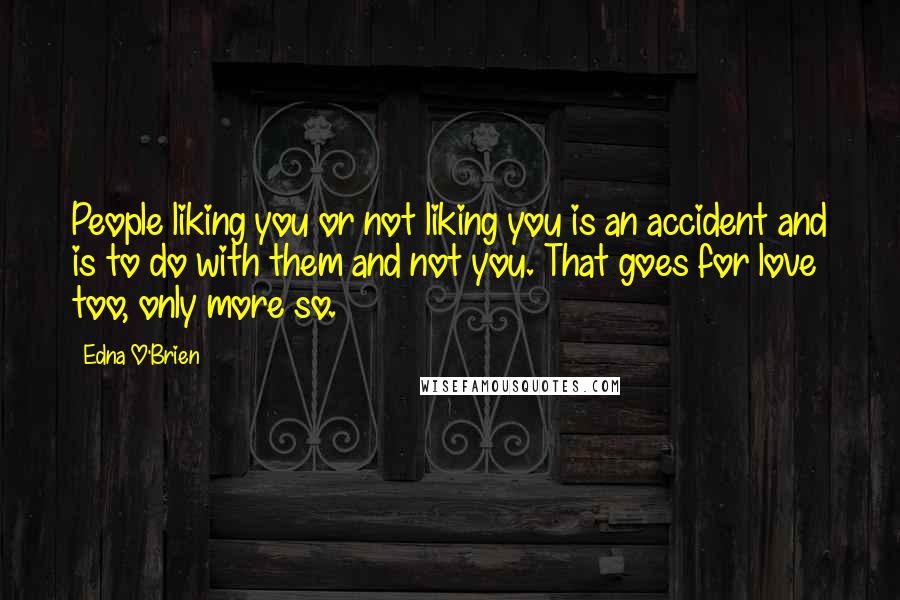 Edna O'Brien Quotes: People liking you or not liking you is an accident and is to do with them and not you. That goes for love too, only more so.