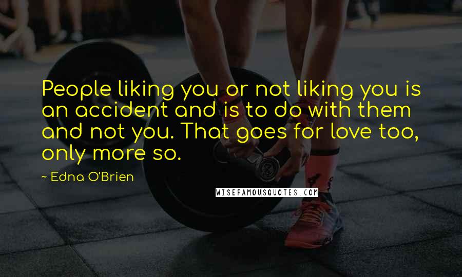 Edna O'Brien Quotes: People liking you or not liking you is an accident and is to do with them and not you. That goes for love too, only more so.