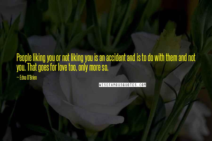 Edna O'Brien Quotes: People liking you or not liking you is an accident and is to do with them and not you. That goes for love too, only more so.