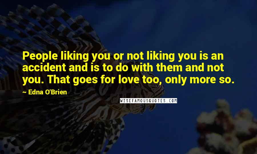 Edna O'Brien Quotes: People liking you or not liking you is an accident and is to do with them and not you. That goes for love too, only more so.