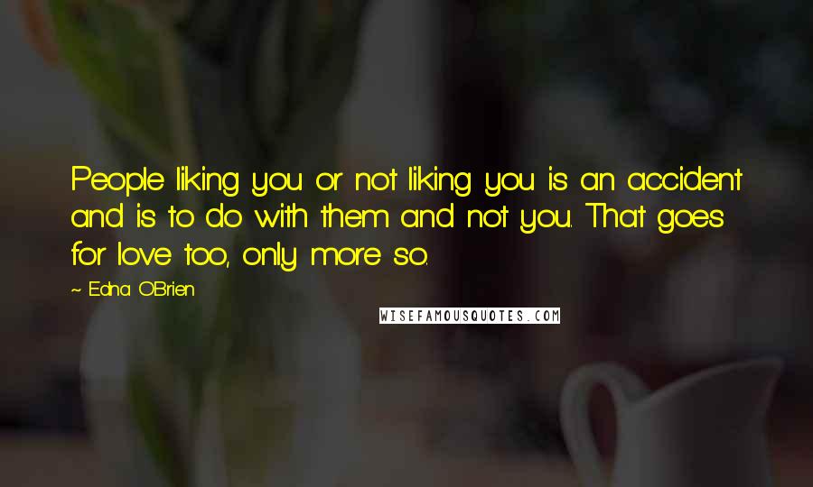Edna O'Brien Quotes: People liking you or not liking you is an accident and is to do with them and not you. That goes for love too, only more so.