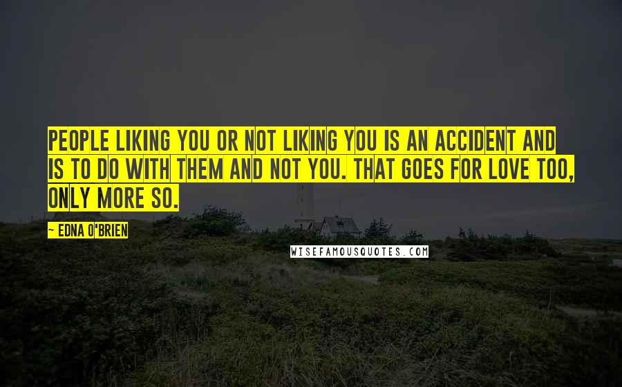 Edna O'Brien Quotes: People liking you or not liking you is an accident and is to do with them and not you. That goes for love too, only more so.