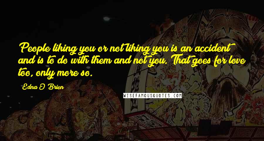 Edna O'Brien Quotes: People liking you or not liking you is an accident and is to do with them and not you. That goes for love too, only more so.